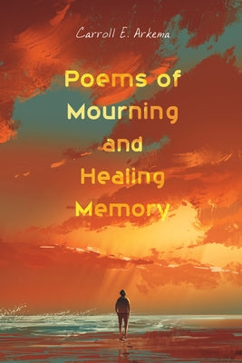 Poems of Mourning and Healing Memory by Arkema, Carroll E.