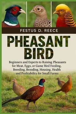 Pheasant Bird: Beginners and Experts to Raising Pheasants for Meat, Eggs, or Game Bird Feeding, Breeding, Brooding, Housing, Health, and Profitability by D. Reece, Festus