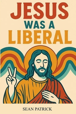 Jesus Was a Liberal by Patrick, Sean