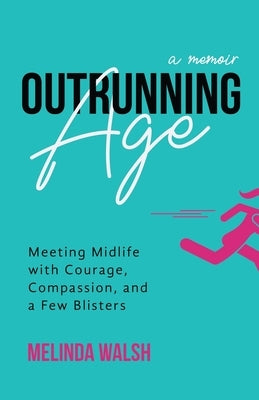 Outrunning Age: Meeting Midlife with Courage, Compassion, and a Few Blisters by Walsh, Melinda