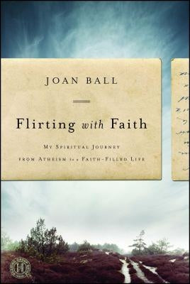 Flirting with Faith: My Spiritual Journey from Atheism to a Faith-Filled Life by Ball, Joan