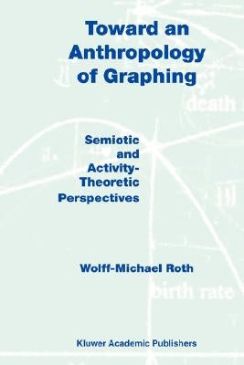 Toward an Anthropology of Graphing: Semiotic and Activity-Theoretic Perspectives by Roth, W. M.