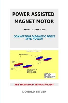 Power Assisted Magnet Motor: Theory Of Operation: Converting Magnetic Force Into Power by Sitler, Donald