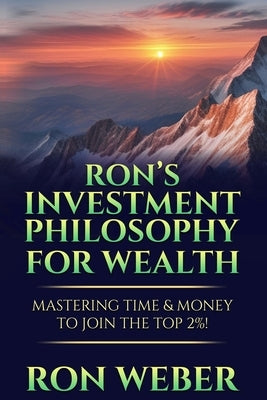 Ron's Investment Philosophy For Wealth: Mastering Time & Money To Join The Top 2%! by Weber, Ron