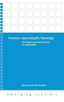 Forensic Apocalyptic Theology: Karl Barth and the Doctrine of Justification by Smythe, Shannon Nicole