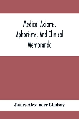 Medical Axioms, Aphorisms, And Clinical Memoranda by Alexander Lindsay, James