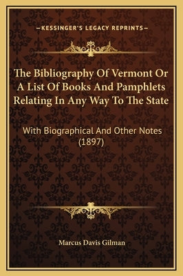 The Bibliography Of Vermont Or A List Of Books And Pamphlets Relating In Any Way To The State: With Biographical And Other Notes (1897) by Gilman, Marcus Davis