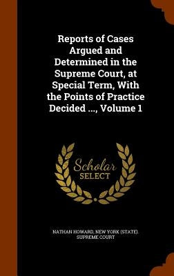 Reports of Cases Argued and Determined in the Supreme Court, at Special Term, With the Points of Practice Decided ..., Volume 1 by Howard, Nathan