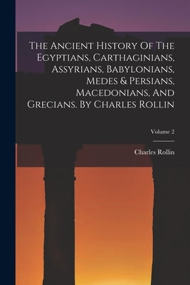 The Ancient History Of The Egyptians, Carthaginians, Assyrians, Babylonians, Medes & Persians, Macedonians, And Grecians. By Charles Rollin; Volume 2 by Rollin, Charles