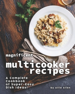 Magnificent Multicooker Recipes: A Complete Cookbook of Super-Easy Dish Ideas! by Allen, Allie