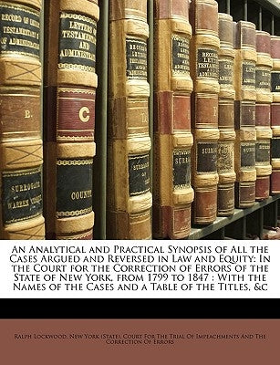 An Analytical and Practical Synopsis of All the Cases Argued and Reversed in Law and Equity: In the Court for the Correction of Errors of the State of by New York (State) Court for the Trial of