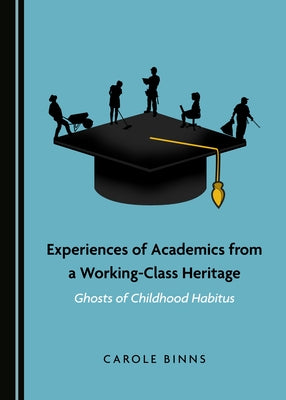 Experiences of Academics from a Working-Class Heritage: Ghosts of Childhood Habitus by Binns, Carole