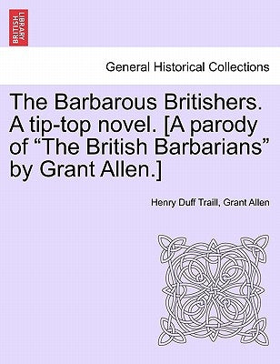 The Barbarous Britishers. a Tip-Top Novel. [A Parody of "The British Barbarians" by Grant Allen.] by Traill, Henry Duff