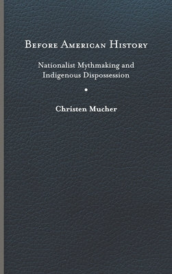 Before American History: Nationalist Mythmaking and Indigenous Dispossession by Mucher, Christen