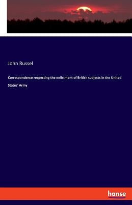 Correspondence respecting the enlistment of British subjects in the United States' Army by Russel, John