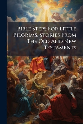 Bible Steps For Little Pilgrims, Stories From The Old And New Testaments by Anonymous