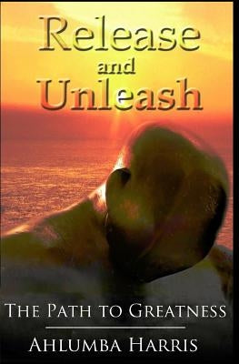 Release and Unleash: The Path to Greatness by Harris, Ahlumba