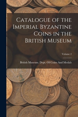 Catalogue of the Imperial Byzantine Coins in the British Museum; Volume 2 by British Museum Dept of Coins and Me