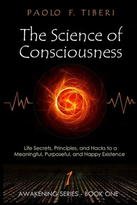 The Science of Consciousness: Life Secrets, Principles, and Hacks to a Meaningful, Purposeful, and Happy Existence by Tiberi, Paolo Francesco
