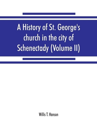A history of St. George's church in the city of Schenectady (Volume II) by T. Hanson, Willis