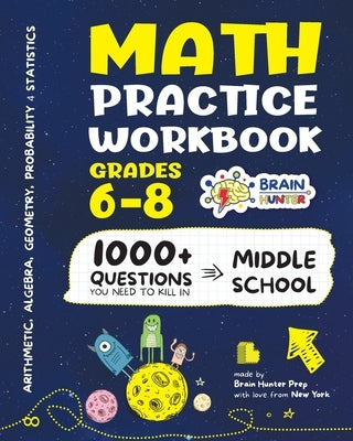 Math Practice Workbook Grades 6-8: 1000+ Questions You Need to Kill in Middle School by Brain Hunter Prep by Brain Hunter Prep