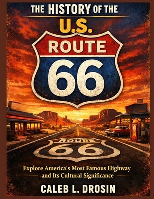 The History of the U.S. Route 66: Explore America's Most Famous Highway and Its Cultural Significance by L. Drosin, Caleb
