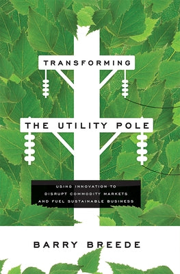 Transforming the Utility Pole: Using Innovation to Disrupt Commodity Markets and Fuel Sustainable Business by Barry Breede