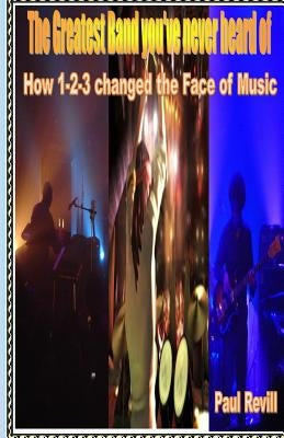 The Greatest Band You've Never Heard of: How 1-2-3 changed the Face of Music by Revill, Paul