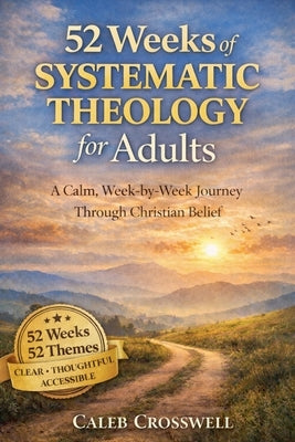52 Weeks of Systematic Theology for Adults: A Calm, Week-by-Week Journey Through Christian Belief by Crosswell, Caleb