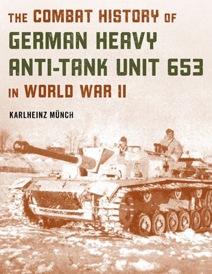 The Combat History of German Heavy Anti-Tank Unit 653 in World War II by Münch, Karlheinz