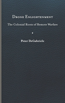 Drone Enlightenment: The Colonial Roots of Remote Warfare by Degabriele, Peter