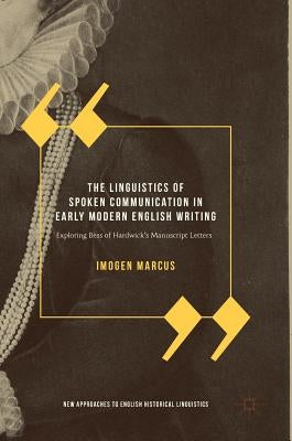 The Linguistics of Spoken Communication in Early Modern English Writing: Exploring Bess of Hardwick's Manuscript Letters by Marcus, Imogen