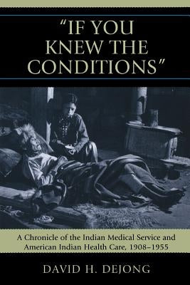 'If You Knew the Conditions': A Chronicle of the Indian Medical Service and American Indian Health Care, 1908-1955 by Dejong, David H.