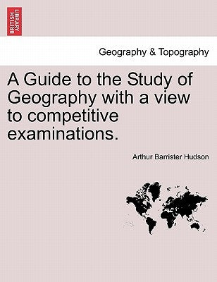 A Guide to the Study of Geography with a View to Competitive Examinations. by Hudson, Arthur Barrister