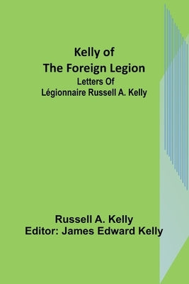 Kelly of the Foreign Legion: Letters of Légionnaire Russell A. Kelly by A. Kelly, Russell