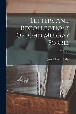 Letters And Recollections Of John Murray Forbes; Volume 1 by Forbes, John Murray
