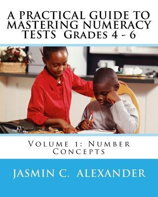 A PRACTICAL GUIDE TO MASTERING NUMERACY TESTS Grades 4 - 6: Volume 1: Number Concepts by Alexander, Jasmin C.