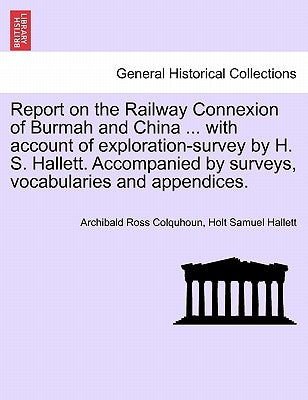 Report on the Railway Connexion of Burmah and China ... with Account of Exploration-Survey by H. S. Hallett. Accompanied by Surveys, Vocabularies and by Colquhoun, Archibald Ross