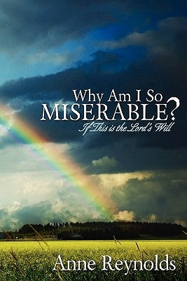 Why Am I So Miserable? If This Is the Lord's Will by Reynolds, Anne