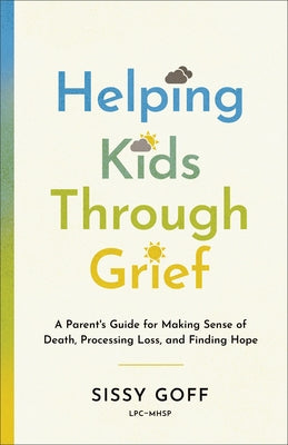 Helping Kids Through Grief: A Parent's Guide for Making Sense of Death, Processing Loss, and Finding Hope by Goff, Sissy, Lpc-Mhsp