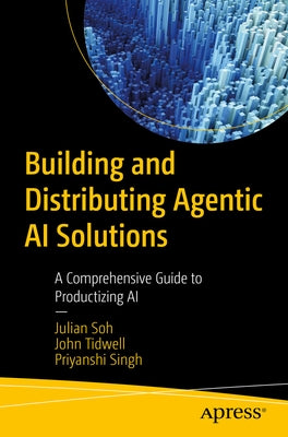 Building and Distributing Agentic AI Solutions: A Comprehensive Guide to Productizing AI by Soh, Julian