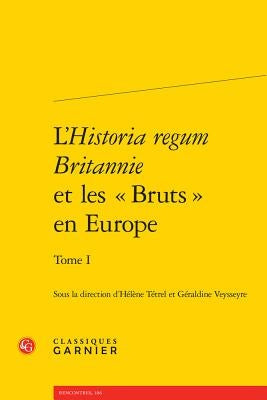 L'Historia Regum Britannie Et Les Bruts En Europe. Tome I by Tetrel, Helene