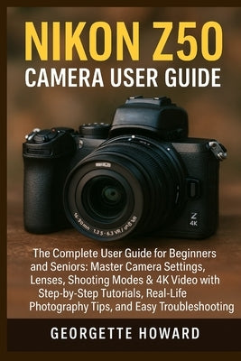 Nikon Z50 Camera User Guide: The Complete User Guide for Beginners and Seniors: Master Camera Settings, Lenses, Shooting Modes & 4K Video with Step-by by Howard, Georgette
