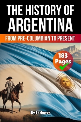 The History of Argentina: From Pre-Columbian To Present by Skriuwer Com