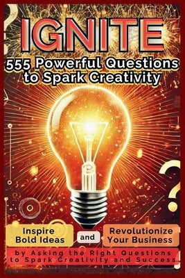IGNITE 555 Powerful Questions to Spark Creativity: Inspire Bold Ideas and Revolutionize Your Business by Asking the Right Questions to Spark Creativit by Vasquez, Mauricio