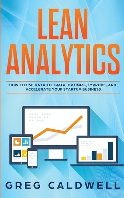 Lean Analytics: How to Use Data to Track, Optimize, Improve and Accelerate Your Startup Business (Lean Guides with Scrum, Sprint, Kanb by Caldwell, Greg