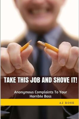 Take This Job and Shove It!: Anonymous Complaints to Your Horrible Boss by Rose, Aj