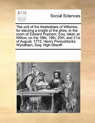 The Poll of the Freeholders of Wiltshire, for Electing a Knight of the Shire, in the Room of Edward Popham, Esq; Taken at Wilton, on the 18th, 19th, 2 by Multiple Contributors