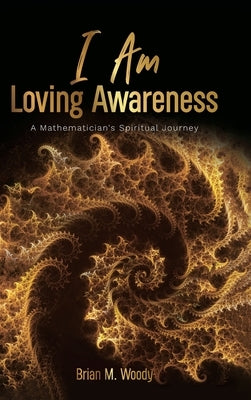 I Am Loving Awareness, A Mathematician's Spiritual Journey by Woody, Brian M.