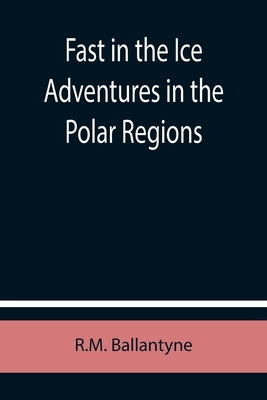 Fast in the Ice Adventures in the Polar Regions by Ballantyne, Robert Michael